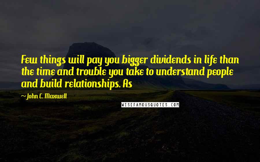 John C. Maxwell Quotes: Few things will pay you bigger dividends in life than the time and trouble you take to understand people and build relationships. As