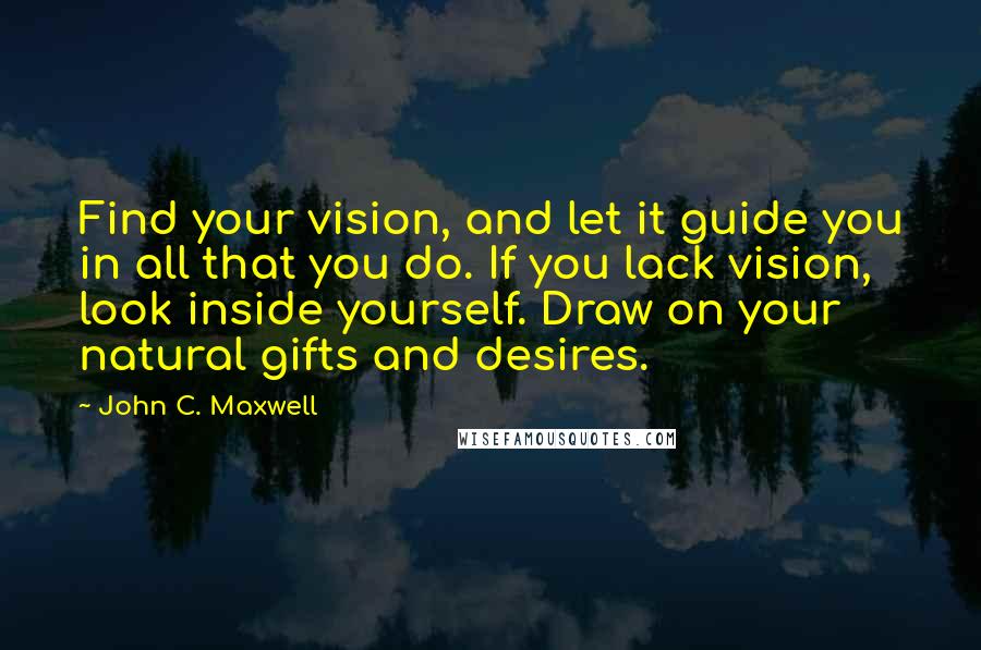 John C. Maxwell Quotes: Find your vision, and let it guide you in all that you do. If you lack vision, look inside yourself. Draw on your natural gifts and desires.