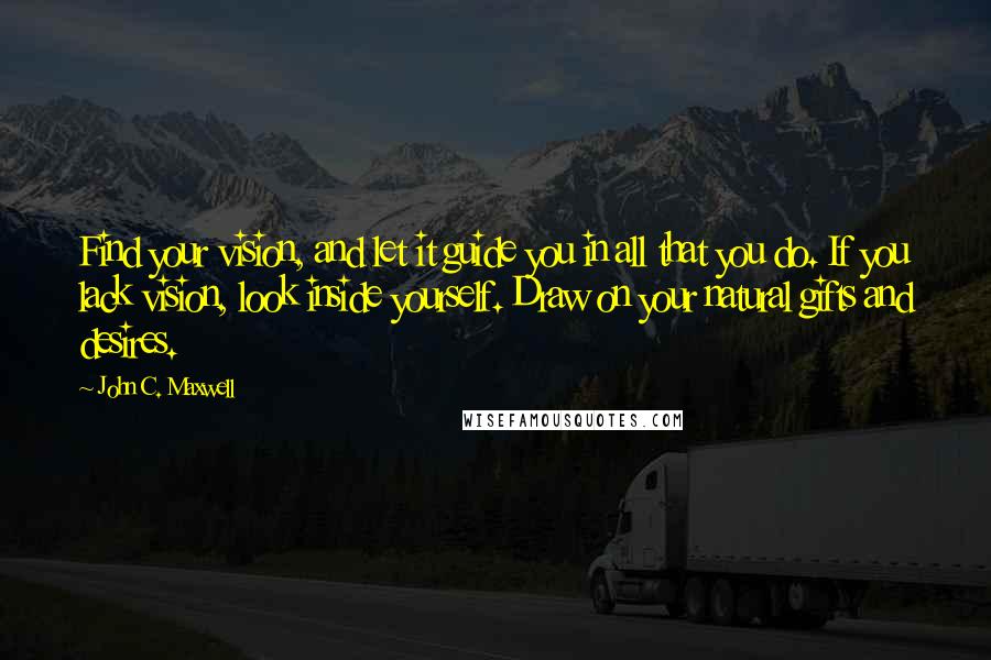 John C. Maxwell Quotes: Find your vision, and let it guide you in all that you do. If you lack vision, look inside yourself. Draw on your natural gifts and desires.