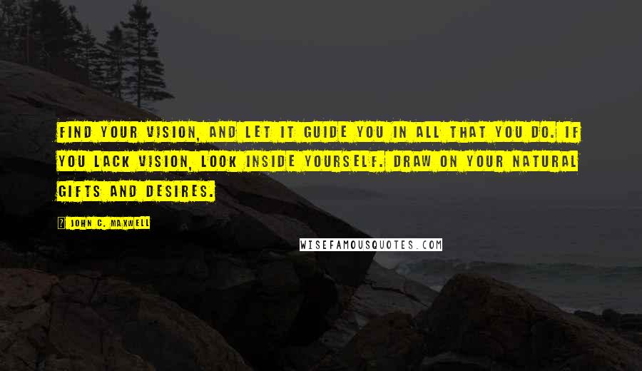 John C. Maxwell Quotes: Find your vision, and let it guide you in all that you do. If you lack vision, look inside yourself. Draw on your natural gifts and desires.