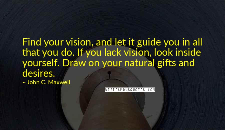 John C. Maxwell Quotes: Find your vision, and let it guide you in all that you do. If you lack vision, look inside yourself. Draw on your natural gifts and desires.