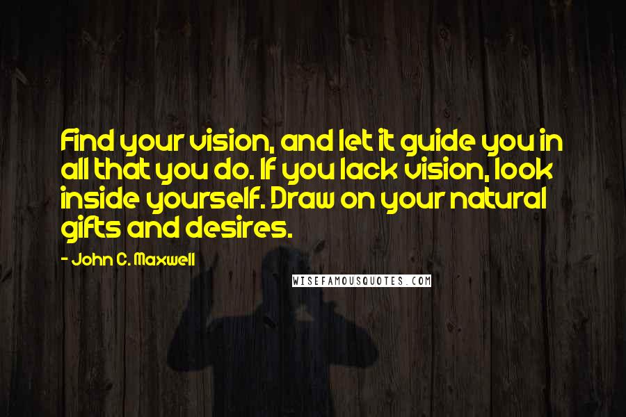 John C. Maxwell Quotes: Find your vision, and let it guide you in all that you do. If you lack vision, look inside yourself. Draw on your natural gifts and desires.