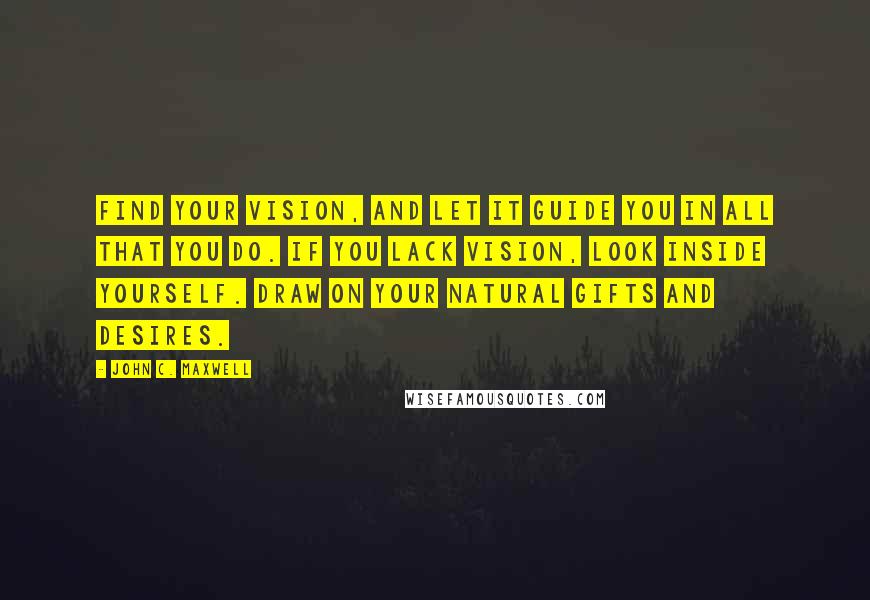 John C. Maxwell Quotes: Find your vision, and let it guide you in all that you do. If you lack vision, look inside yourself. Draw on your natural gifts and desires.