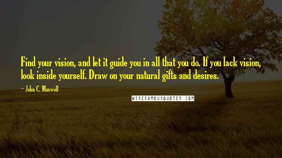 John C. Maxwell Quotes: Find your vision, and let it guide you in all that you do. If you lack vision, look inside yourself. Draw on your natural gifts and desires.