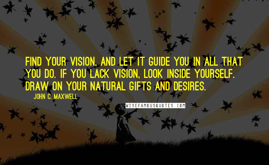 John C. Maxwell Quotes: Find your vision, and let it guide you in all that you do. If you lack vision, look inside yourself. Draw on your natural gifts and desires.