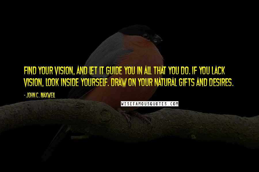 John C. Maxwell Quotes: Find your vision, and let it guide you in all that you do. If you lack vision, look inside yourself. Draw on your natural gifts and desires.