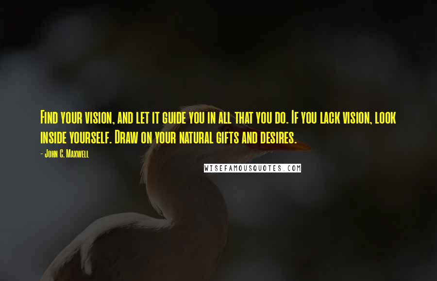 John C. Maxwell Quotes: Find your vision, and let it guide you in all that you do. If you lack vision, look inside yourself. Draw on your natural gifts and desires.