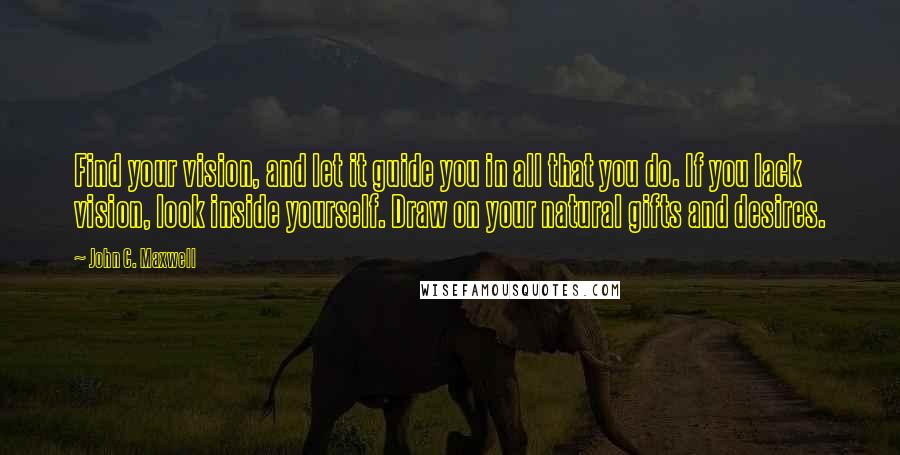 John C. Maxwell Quotes: Find your vision, and let it guide you in all that you do. If you lack vision, look inside yourself. Draw on your natural gifts and desires.