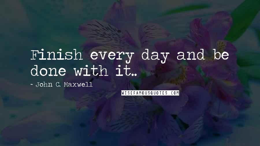 John C. Maxwell Quotes: Finish every day and be done with it..