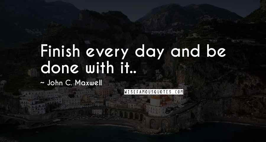 John C. Maxwell Quotes: Finish every day and be done with it..