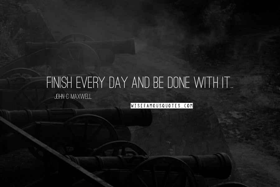 John C. Maxwell Quotes: Finish every day and be done with it..