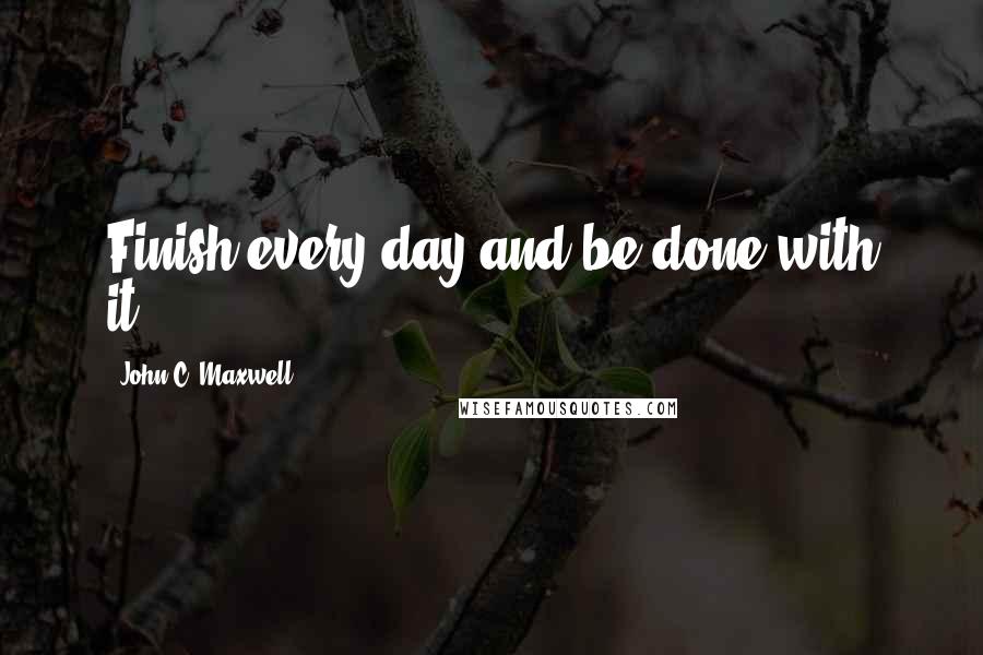 John C. Maxwell Quotes: Finish every day and be done with it..