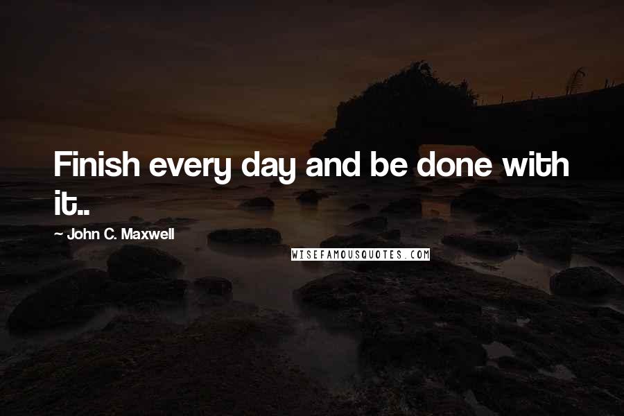 John C. Maxwell Quotes: Finish every day and be done with it..