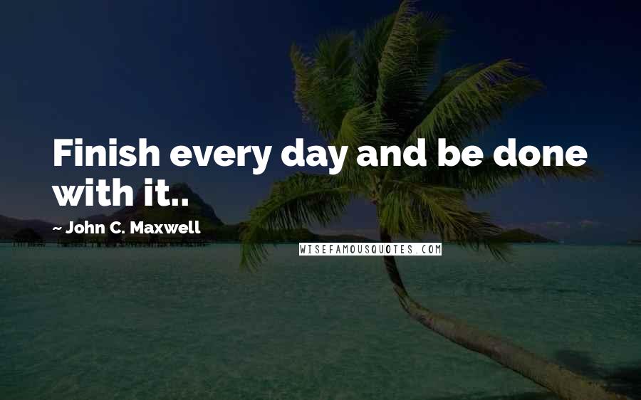 John C. Maxwell Quotes: Finish every day and be done with it..