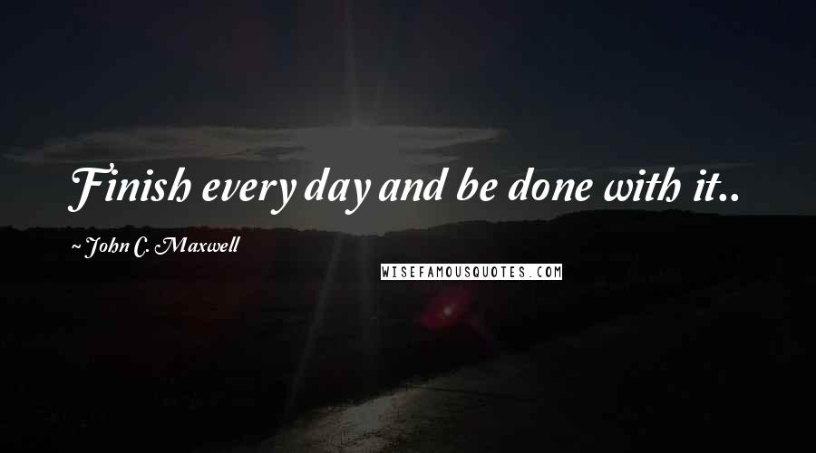 John C. Maxwell Quotes: Finish every day and be done with it..