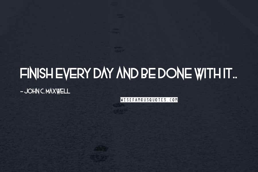 John C. Maxwell Quotes: Finish every day and be done with it..