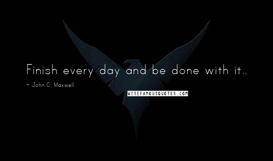 John C. Maxwell Quotes: Finish every day and be done with it..
