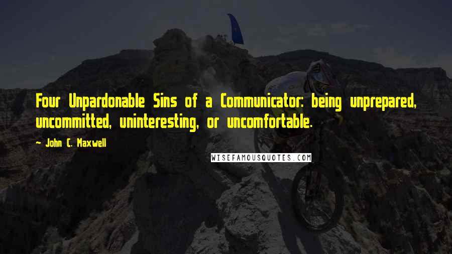 John C. Maxwell Quotes: Four Unpardonable Sins of a Communicator: being unprepared, uncommitted, uninteresting, or uncomfortable.