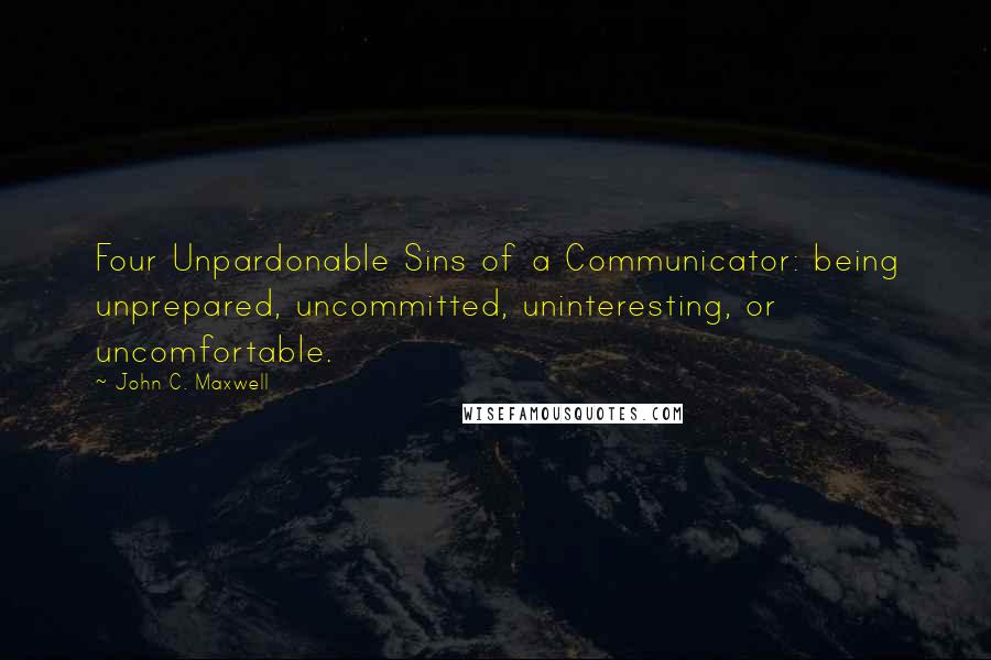 John C. Maxwell Quotes: Four Unpardonable Sins of a Communicator: being unprepared, uncommitted, uninteresting, or uncomfortable.