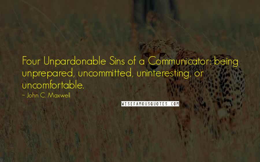 John C. Maxwell Quotes: Four Unpardonable Sins of a Communicator: being unprepared, uncommitted, uninteresting, or uncomfortable.