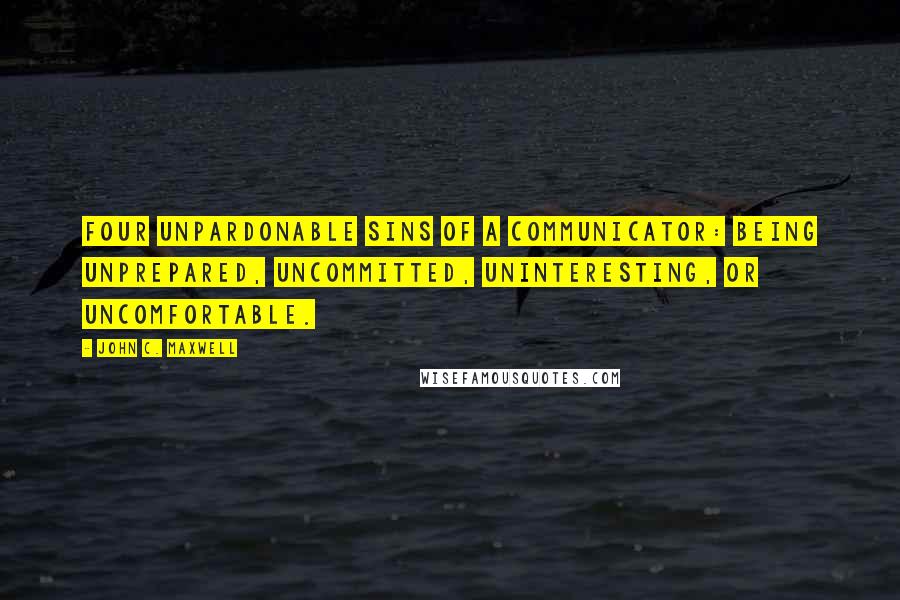 John C. Maxwell Quotes: Four Unpardonable Sins of a Communicator: being unprepared, uncommitted, uninteresting, or uncomfortable.