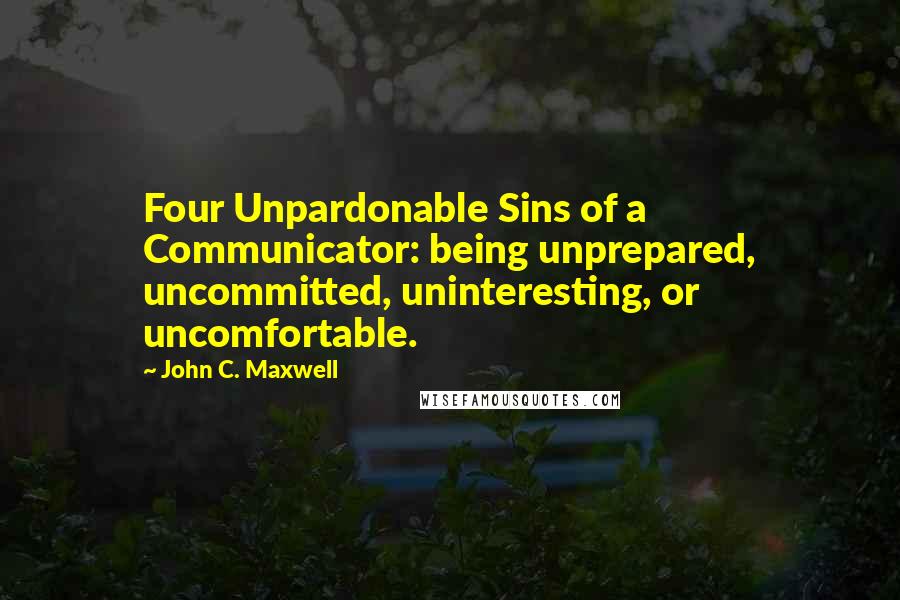 John C. Maxwell Quotes: Four Unpardonable Sins of a Communicator: being unprepared, uncommitted, uninteresting, or uncomfortable.