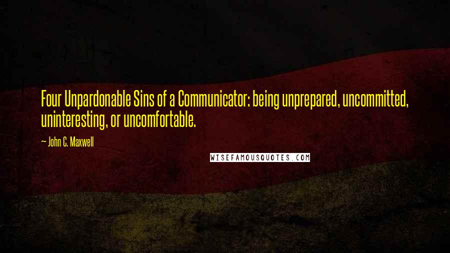 John C. Maxwell Quotes: Four Unpardonable Sins of a Communicator: being unprepared, uncommitted, uninteresting, or uncomfortable.