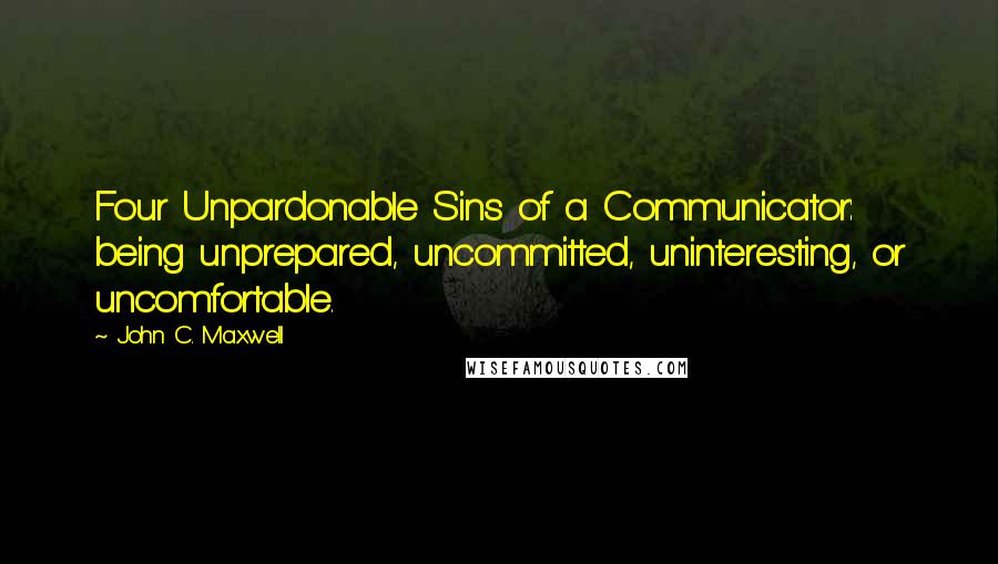 John C. Maxwell Quotes: Four Unpardonable Sins of a Communicator: being unprepared, uncommitted, uninteresting, or uncomfortable.