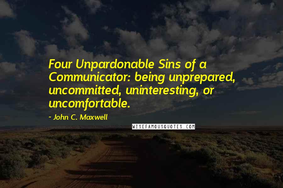 John C. Maxwell Quotes: Four Unpardonable Sins of a Communicator: being unprepared, uncommitted, uninteresting, or uncomfortable.