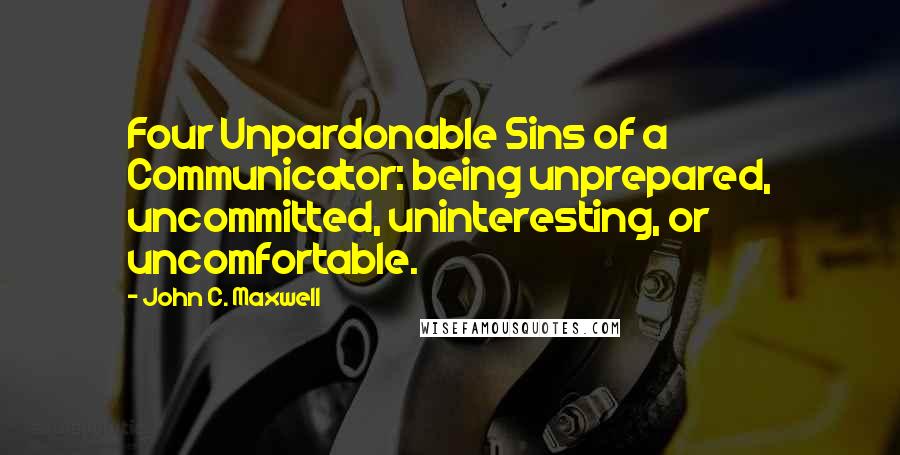 John C. Maxwell Quotes: Four Unpardonable Sins of a Communicator: being unprepared, uncommitted, uninteresting, or uncomfortable.