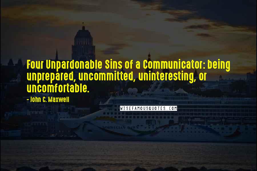 John C. Maxwell Quotes: Four Unpardonable Sins of a Communicator: being unprepared, uncommitted, uninteresting, or uncomfortable.