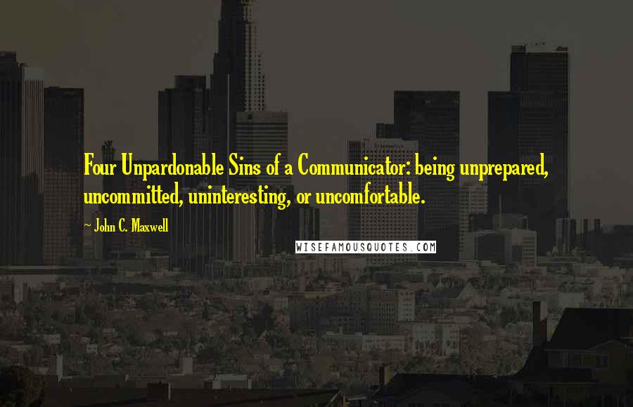 John C. Maxwell Quotes: Four Unpardonable Sins of a Communicator: being unprepared, uncommitted, uninteresting, or uncomfortable.