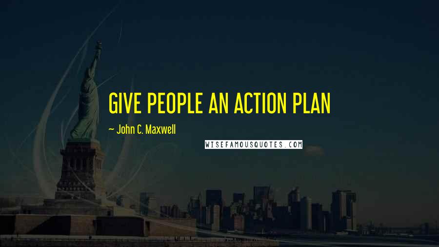 John C. Maxwell Quotes: GIVE PEOPLE AN ACTION PLAN