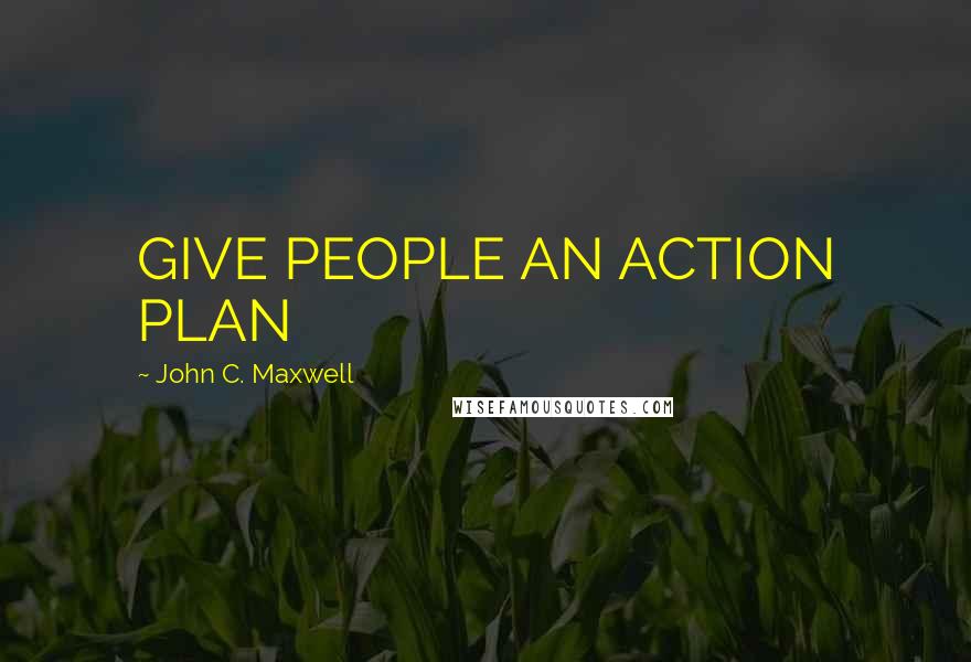 John C. Maxwell Quotes: GIVE PEOPLE AN ACTION PLAN