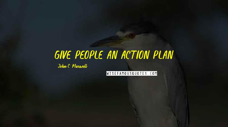 John C. Maxwell Quotes: GIVE PEOPLE AN ACTION PLAN