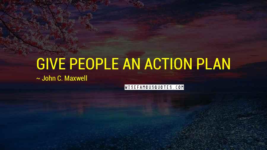 John C. Maxwell Quotes: GIVE PEOPLE AN ACTION PLAN