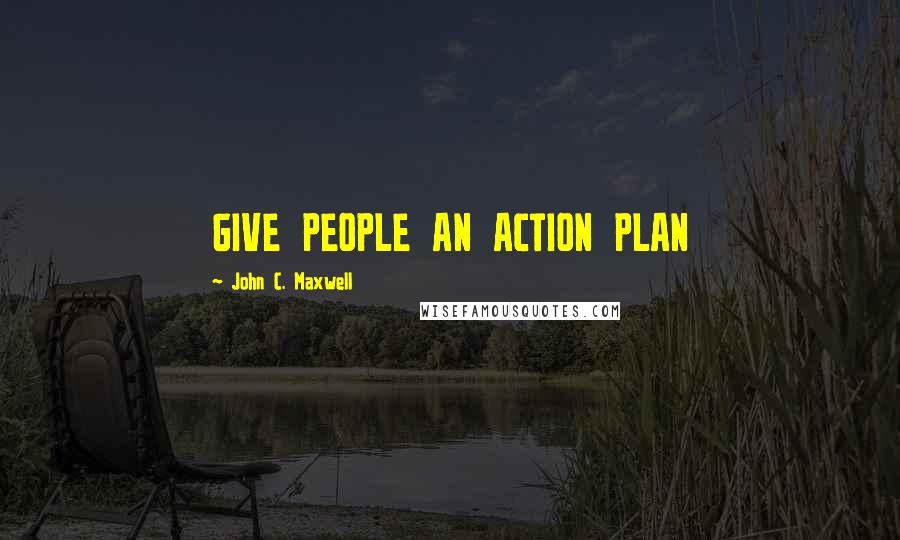 John C. Maxwell Quotes: GIVE PEOPLE AN ACTION PLAN