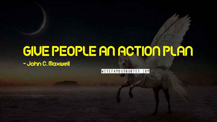 John C. Maxwell Quotes: GIVE PEOPLE AN ACTION PLAN
