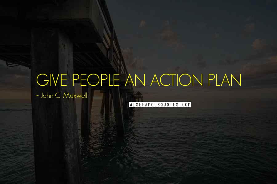 John C. Maxwell Quotes: GIVE PEOPLE AN ACTION PLAN