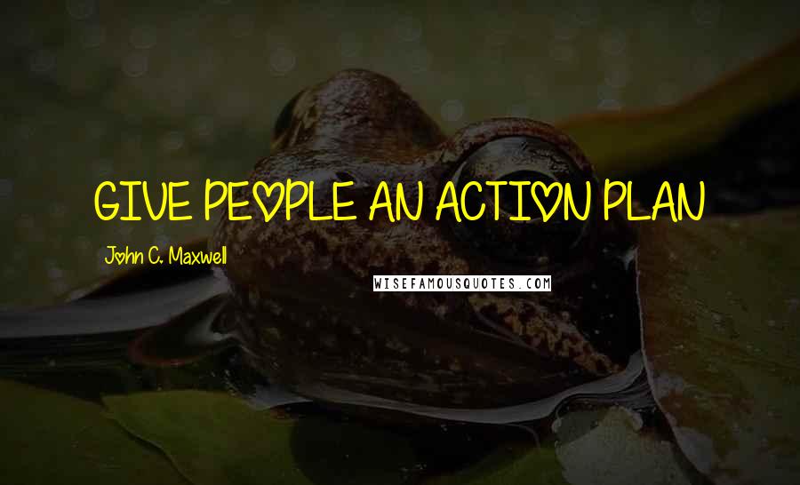 John C. Maxwell Quotes: GIVE PEOPLE AN ACTION PLAN
