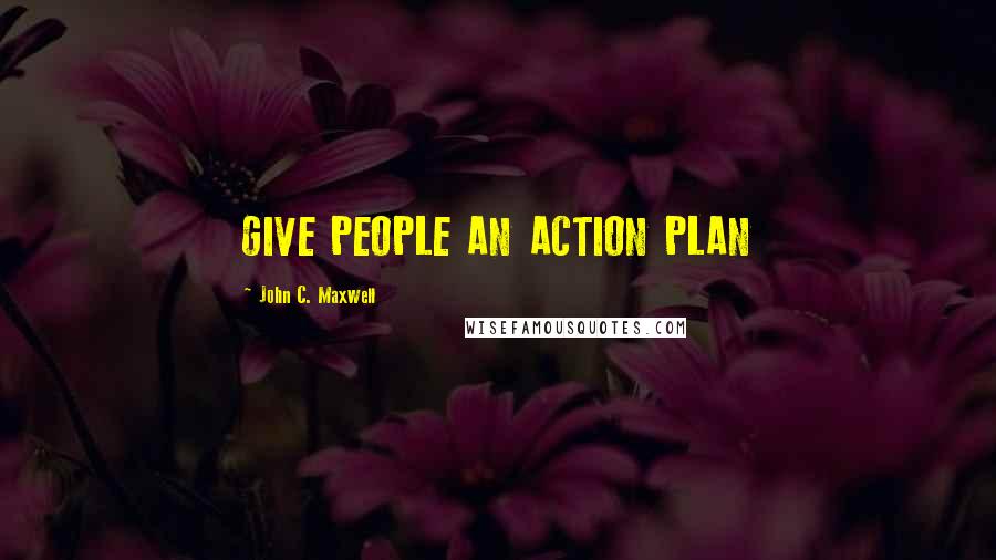John C. Maxwell Quotes: GIVE PEOPLE AN ACTION PLAN