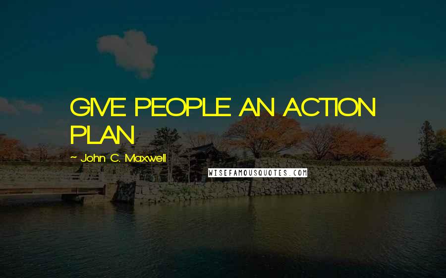 John C. Maxwell Quotes: GIVE PEOPLE AN ACTION PLAN