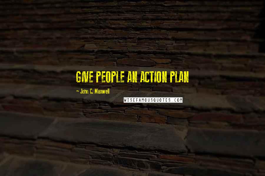 John C. Maxwell Quotes: GIVE PEOPLE AN ACTION PLAN