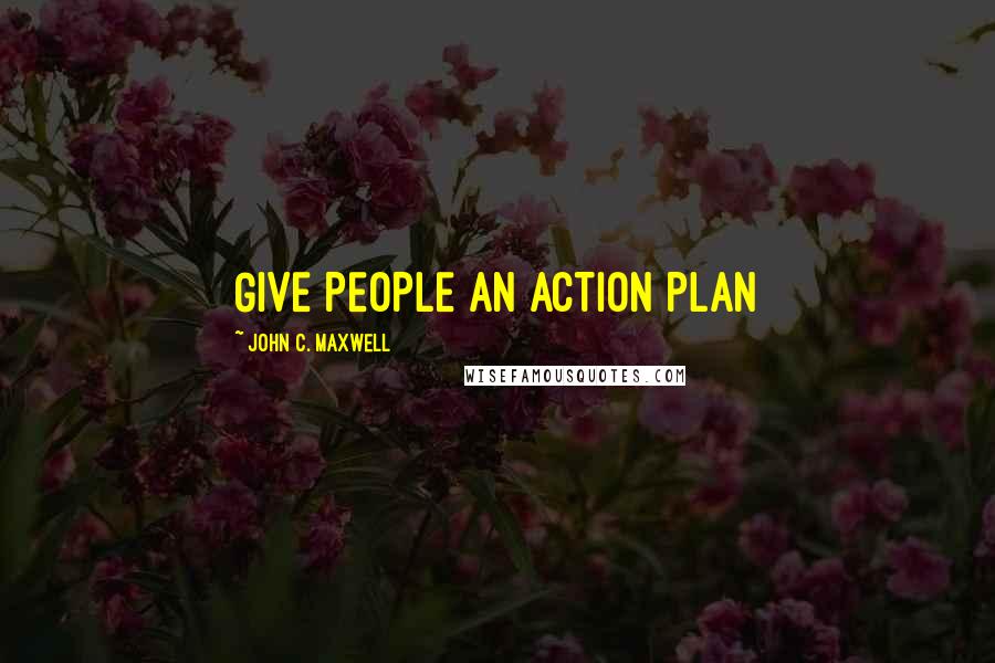 John C. Maxwell Quotes: GIVE PEOPLE AN ACTION PLAN