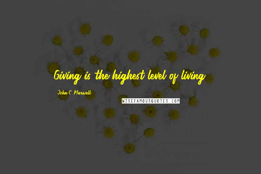 John C. Maxwell Quotes: Giving is the highest level of living.