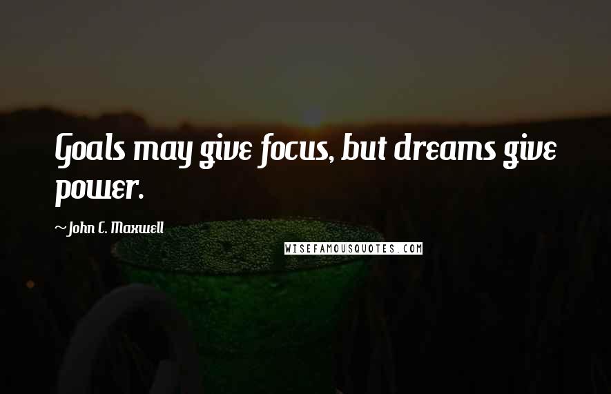 John C. Maxwell Quotes: Goals may give focus, but dreams give power.