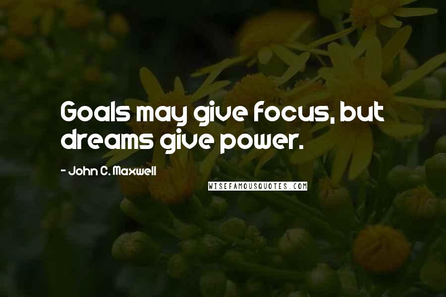 John C. Maxwell Quotes: Goals may give focus, but dreams give power.