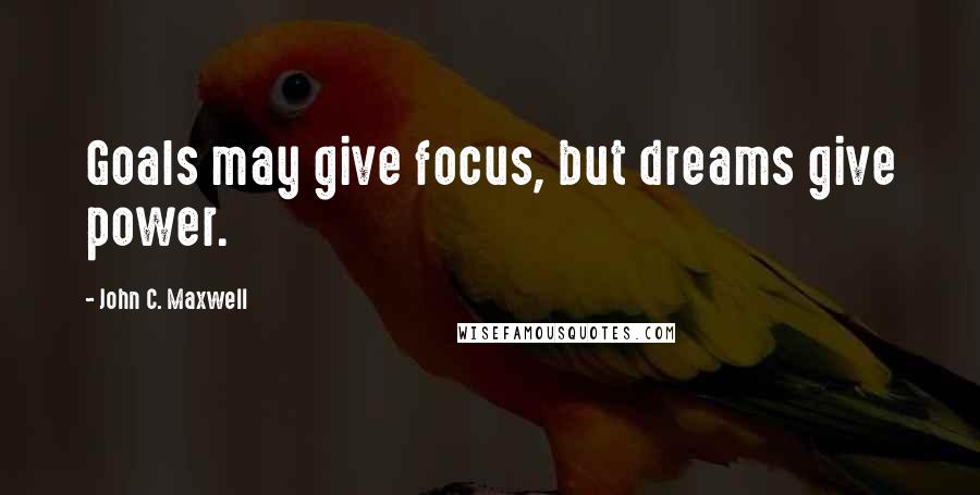 John C. Maxwell Quotes: Goals may give focus, but dreams give power.