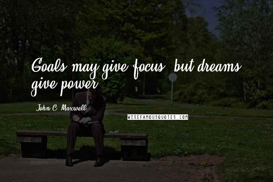 John C. Maxwell Quotes: Goals may give focus, but dreams give power.