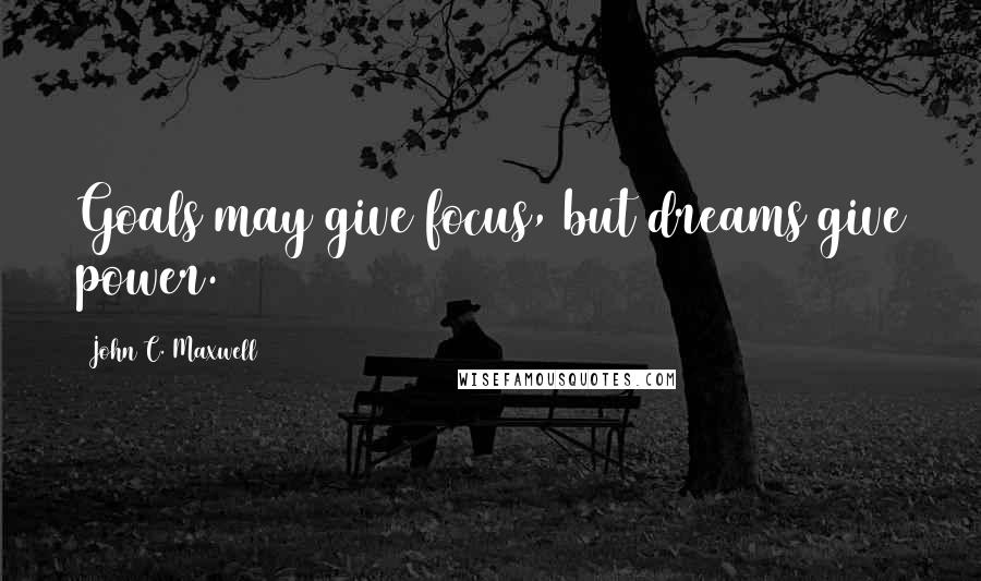 John C. Maxwell Quotes: Goals may give focus, but dreams give power.